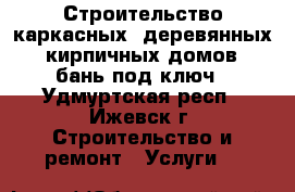 Строительство каркасных, деревянных, кирпичных домов, бань под ключ - Удмуртская респ., Ижевск г. Строительство и ремонт » Услуги   